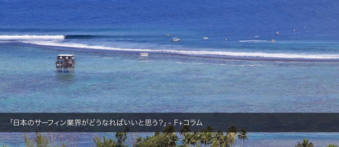「日本のサーフィン業界がどうなればいいと思う？」- F+コラム